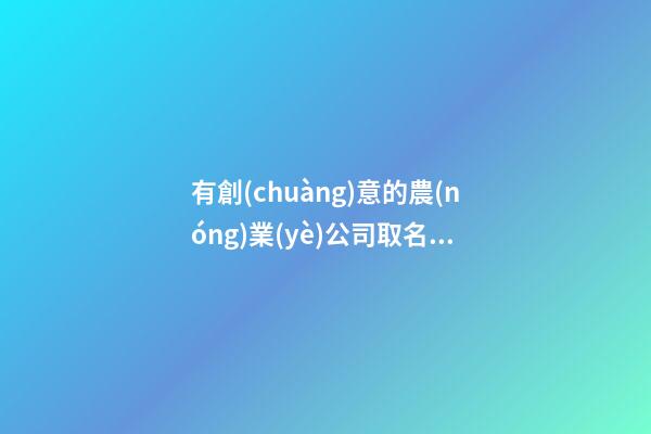 有創(chuàng)意的農(nóng)業(yè)公司取名 農(nóng)業(yè)科技公司取名推薦